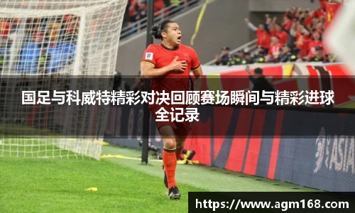 国足与科威特精彩对决回顾赛场瞬间与精彩进球全记录