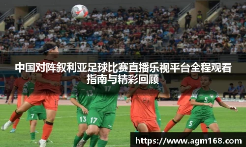 中国对阵叙利亚足球比赛直播乐视平台全程观看指南与精彩回顾